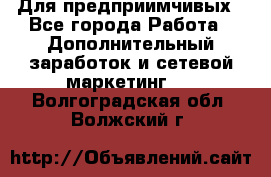 Для предприимчивых - Все города Работа » Дополнительный заработок и сетевой маркетинг   . Волгоградская обл.,Волжский г.